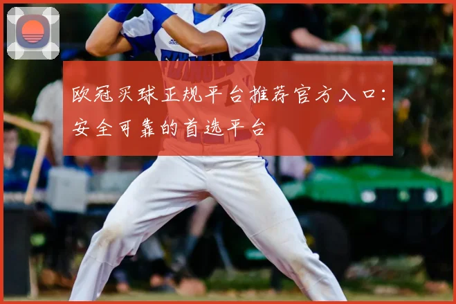 欧冠买球正规平台推荐官方入口：安全可靠的首选平台