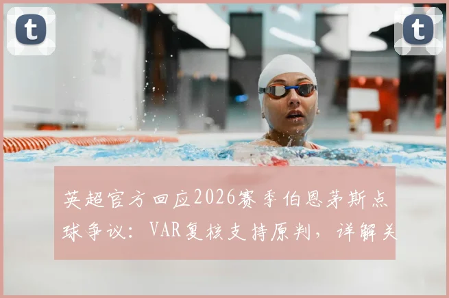 英超官方回应2026赛季伯恩茅斯点球争议：VAR复核支持原判，详解关键裁决依据