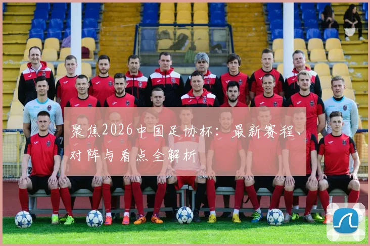 聚焦2026中国足协杯：最新赛程、对阵与看点全解析