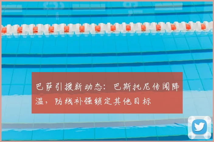巴萨引援新动态:巴斯托尼传闻降温,防线补强锁定其他目标