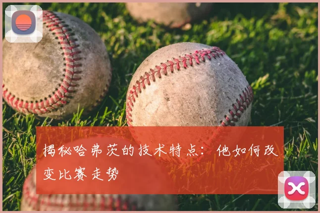 揭秘哈弗茨的技术特点：他如何改变比赛走势