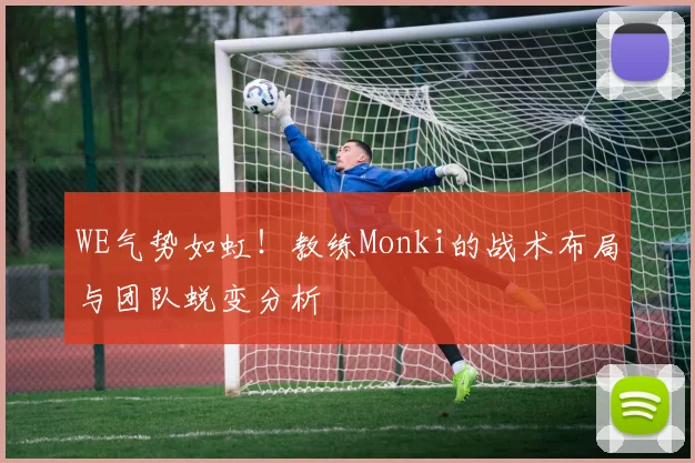 WE气势如虹！教练Monki的战术布局与团队蜕变分析