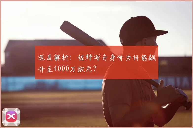 深度解析:佐野海舟身价为何能飙升至4000万欧元?