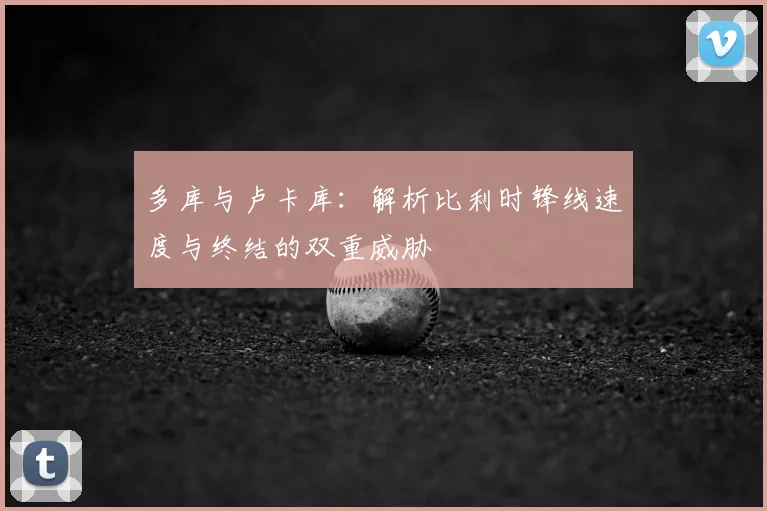 多库与卢卡库:解析比利时锋线速度与终结的双重威胁
