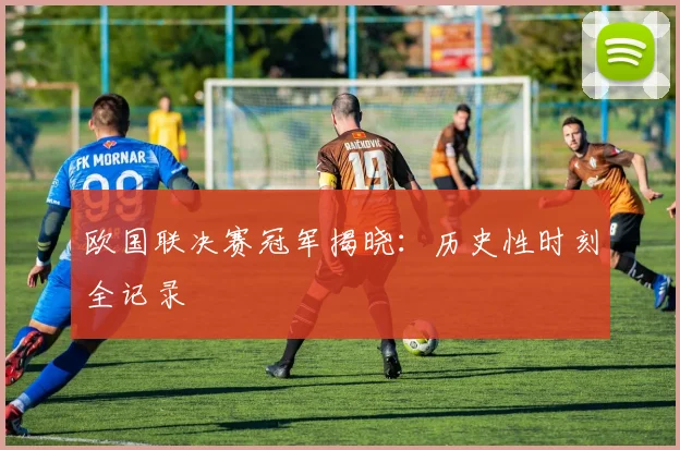 欧国联决赛冠军揭晓:历史性时刻全记录