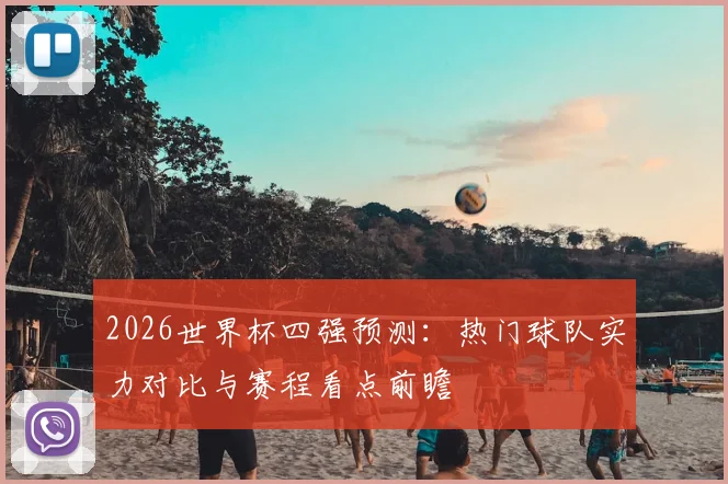 2026世界杯四强预测：热门球队实力对比与赛程看点前瞻