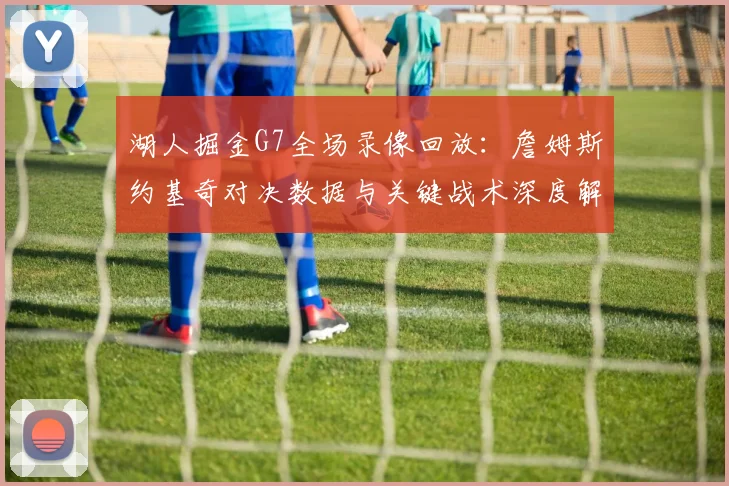 湖人掘金G7全场录像回放：詹姆斯约基奇对决数据与关键战术深度解析