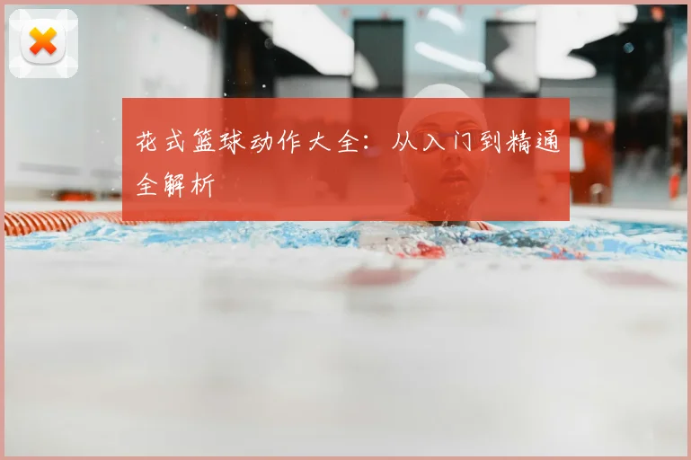 花式篮球动作大全:从入门到精通全解析