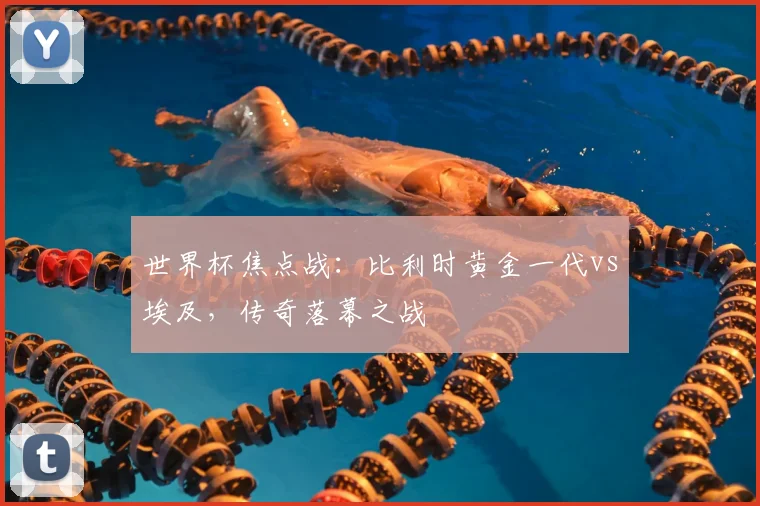 世界杯焦点战：比利时黄金一代vs埃及，传奇落幕之战