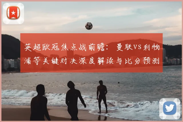 英超欧冠焦点战前瞻：曼联vs利物浦等关键对决深度解读与比分预测