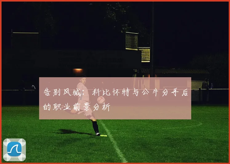 告别风城：科比怀特与公牛分手后的职业前景分析