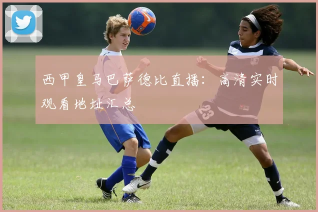 西甲皇马巴萨德比直播：高清实时观看地址汇总