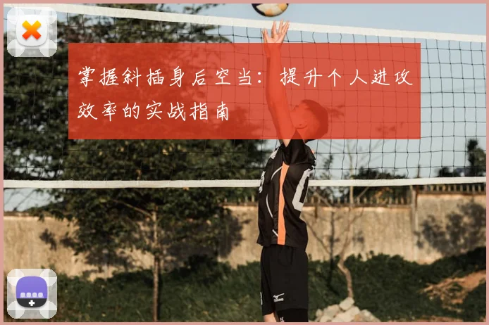 掌握斜插身后空当:提升个人进攻效率的实战指南