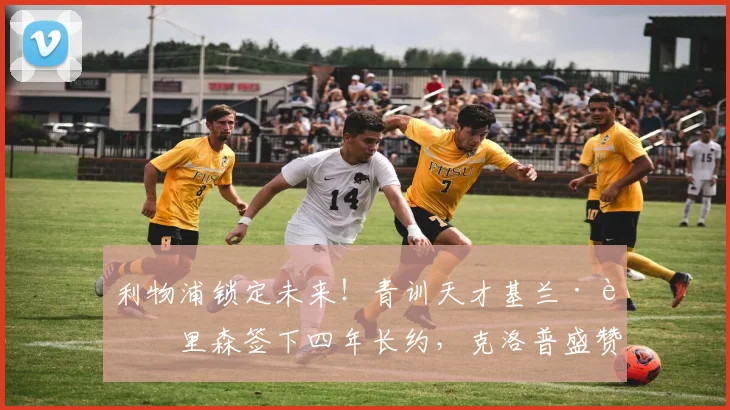 利物浦锁定未来！青训天才基兰·莫里森签下四年长约，克洛普盛赞其巨大潜力