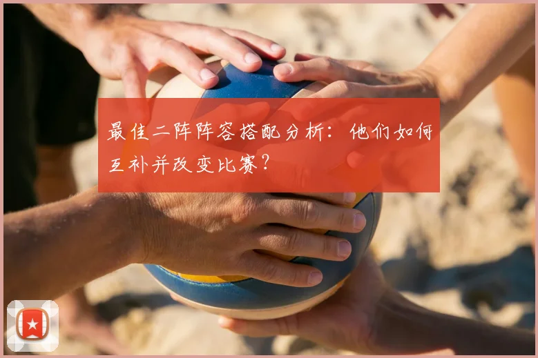 最佳二阵阵容搭配分析:他们如何互补并改变比赛?