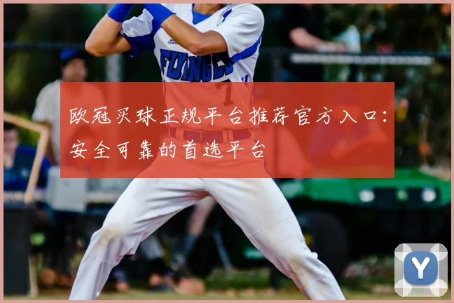 欧冠买球正规平台推荐官方入口：安全可靠的首选平台