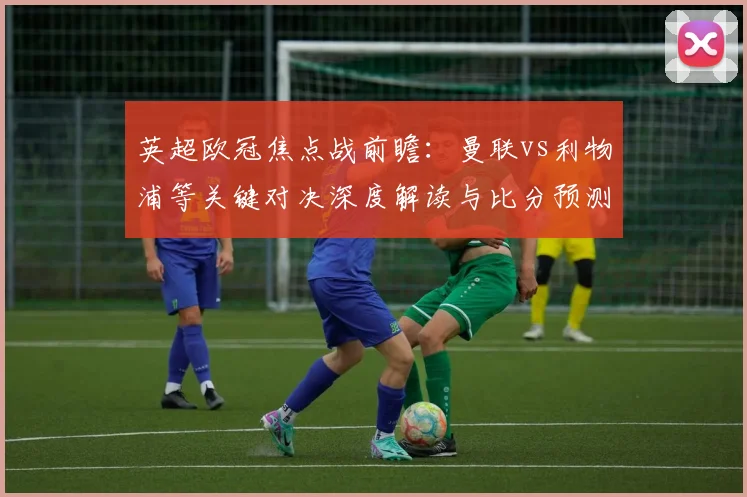 英超欧冠焦点战前瞻：曼联vs利物浦等关键对决深度解读与比分预测