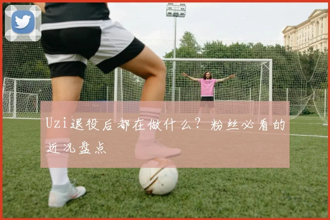 Uzi退役后都在做什么?粉丝必看的近况盘点