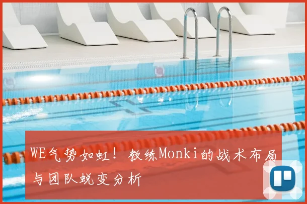 WE气势如虹!教练Monki的战术布局与团队蜕变分析