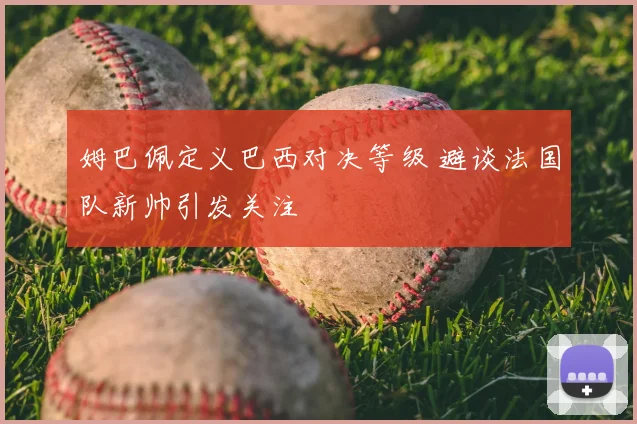 姆巴佩定义巴西对决等级 避谈法国队新帅引发关注