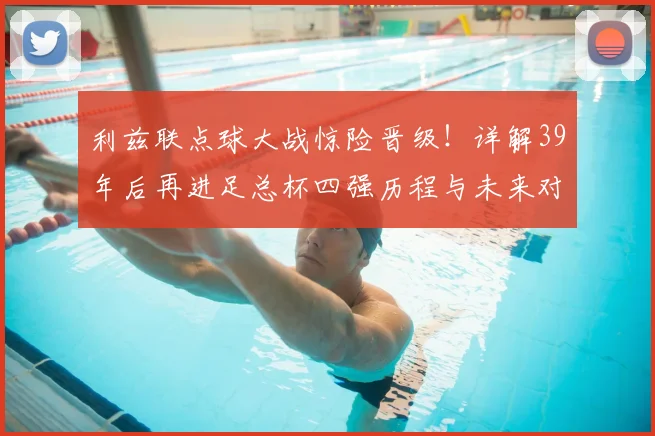 利兹联点球大战惊险晋级！详解39年后再进足总杯四强历程与未来对阵分析