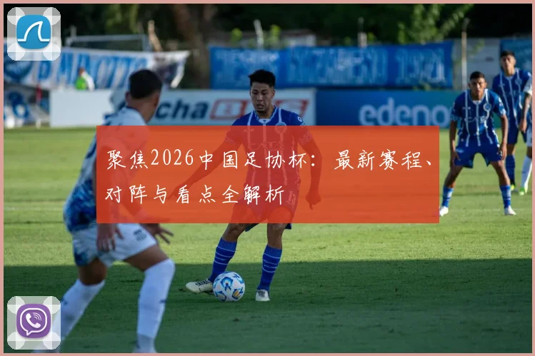 聚焦2026中国足协杯：最新赛程、对阵与看点全解析