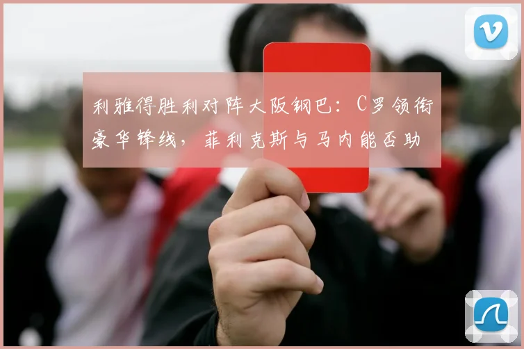 利雅得胜利对阵大阪钢巴：C罗领衔豪华锋线，菲利克斯与马内能否助队取胜？前瞻分析