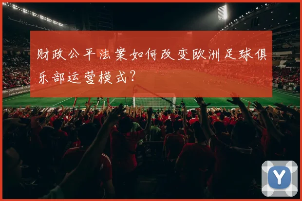 财政公平法案如何改变欧洲足球俱乐部运营模式?