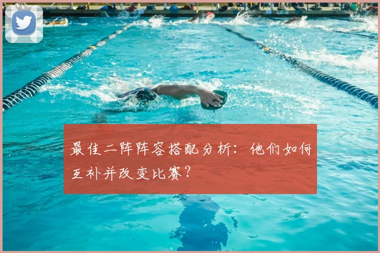 最佳二阵阵容搭配分析:他们如何互补并改变比赛?