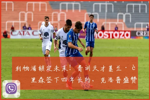 利物浦锁定未来！青训天才基兰·莫里森签下四年长约，克洛普盛赞其巨大潜力