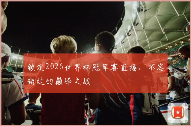 锁定2026世界杯冠军赛直播，不容错过的巅峰之战