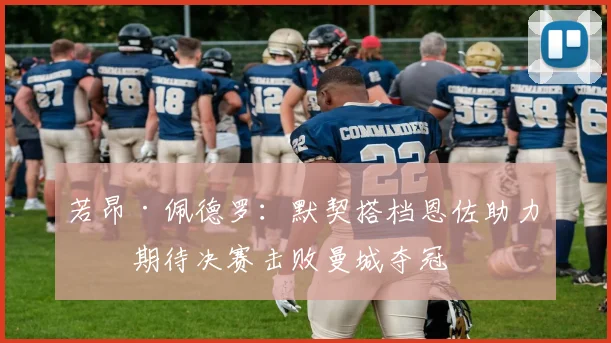 若昂·佩德罗：默契搭档恩佐助力，期待决赛击败曼城夺冠
