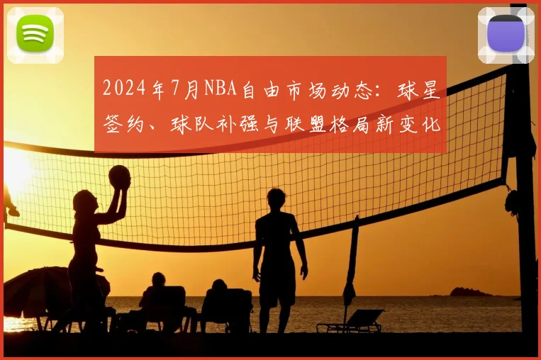 2024年7月NBA自由市场动态：球星签约、球队补强与联盟格局新变化